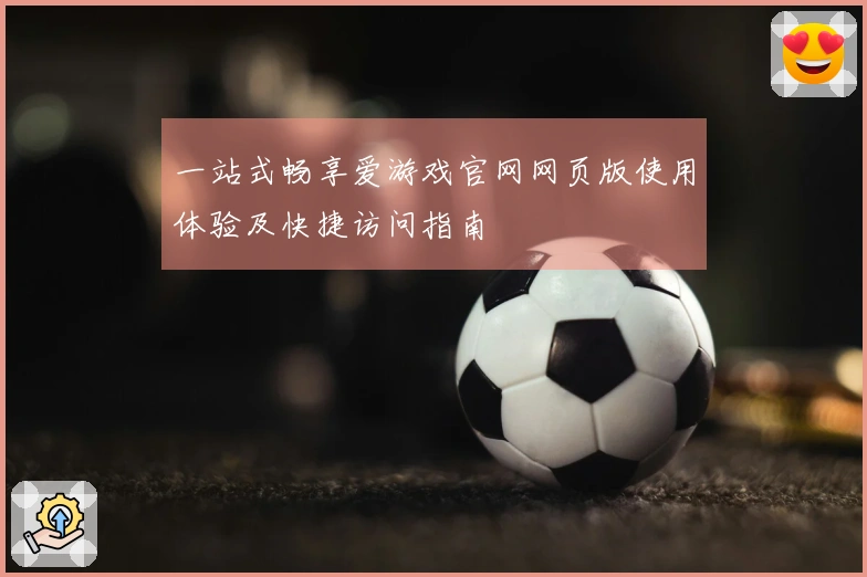 一站式畅享爱游戏官网网页版使用体验及快捷访问指南