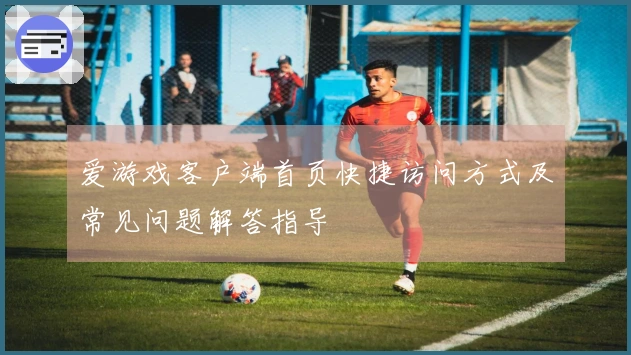 爱游戏客户端首页快捷访问方式及常见问题解答指导