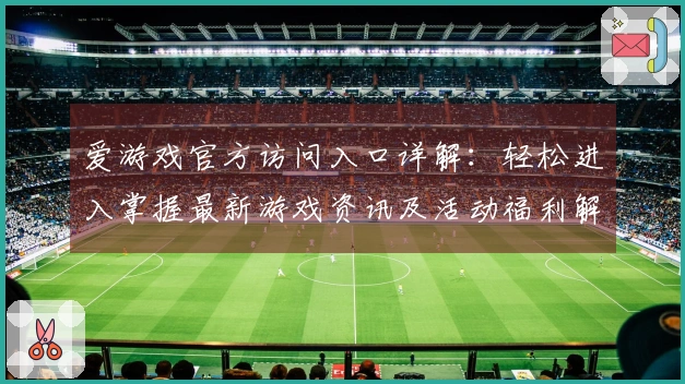 爱游戏官方访问入口详解：轻松进入掌握最新游戏资讯及活动福利解析