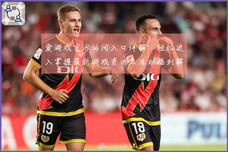 爱游戏官方访问入口详解：轻松进入掌握最新游戏资讯及活动福利解析