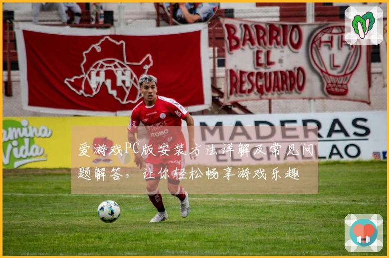爱游戏PC版安装方法详解及常见问题解答，让你轻松畅享游戏乐趣
