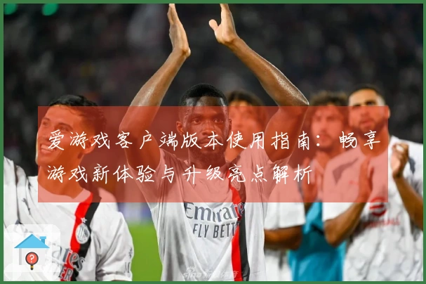 爱游戏客户端版本使用指南：畅享游戏新体验与升级亮点解析