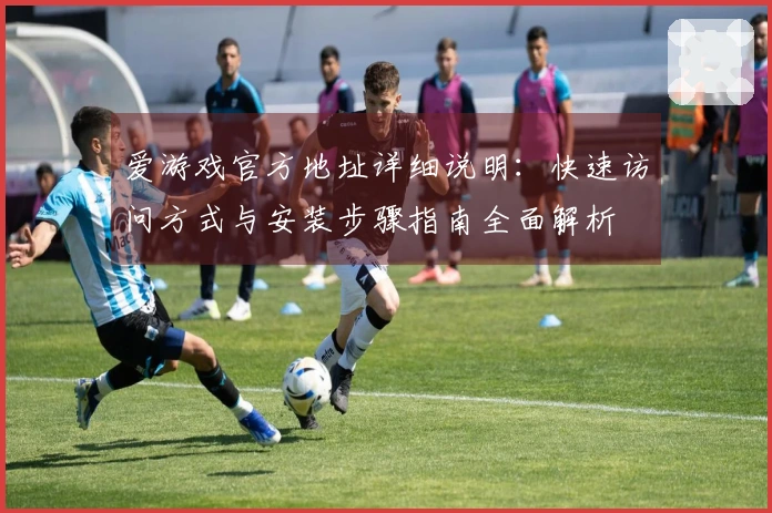 爱游戏官方地址详细说明：快速访问方式与安装步骤指南全面解析