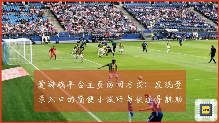 爱游戏平台主页访问方式：发现登录入口的简便小技巧与快速导航助手