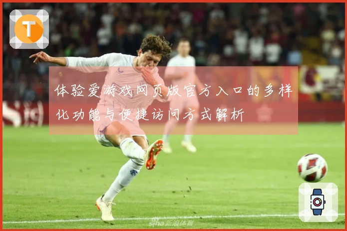 体验爱游戏网页版官方入口的多样化功能与便捷访问方式解析