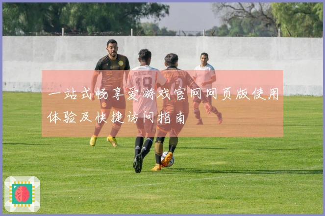 一站式畅享爱游戏官网网页版使用体验及快捷访问指南