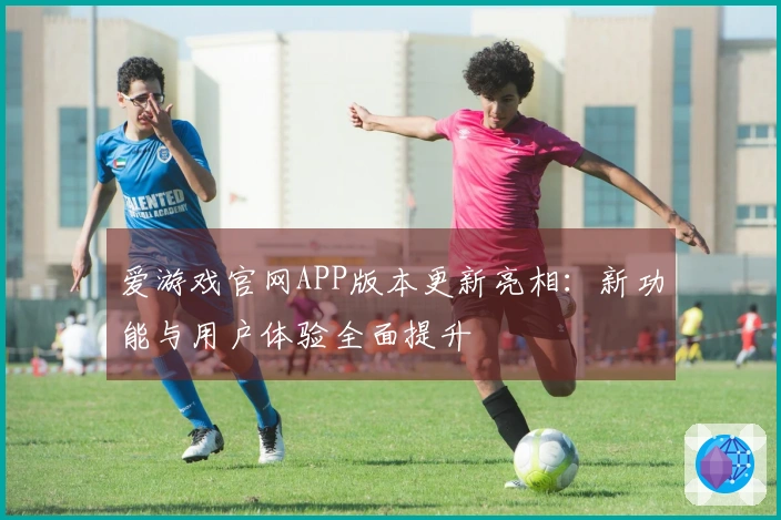 爱游戏官网APP版本更新亮相：新功能与用户体验全面提升