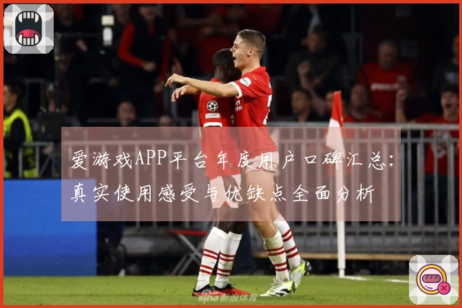 爱游戏APP平台年度用户口碑汇总：真实使用感受与优缺点全面分析