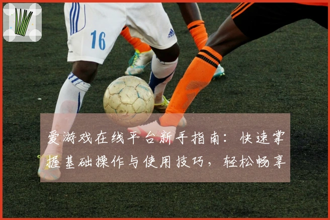 爱游戏在线平台新手指南：快速掌握基础操作与使用技巧，轻松畅享游戏乐趣
