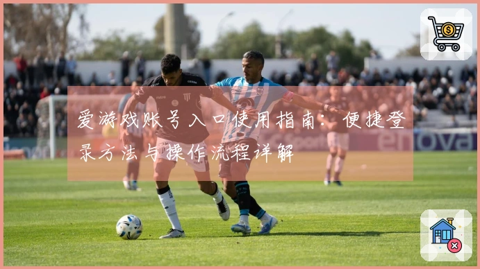 爱游戏账号入口使用指南：便捷登录方法与操作流程详解