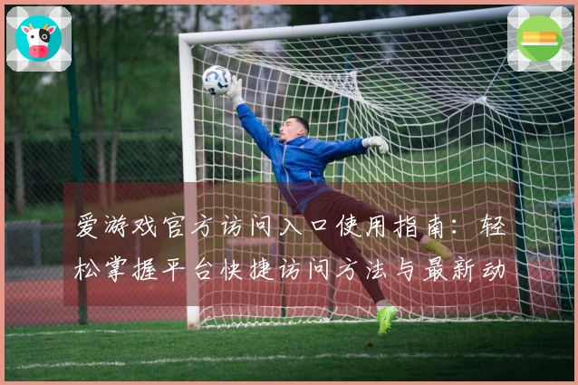 爱游戏官方访问入口使用指南：轻松掌握平台快捷访问方法与最新动态