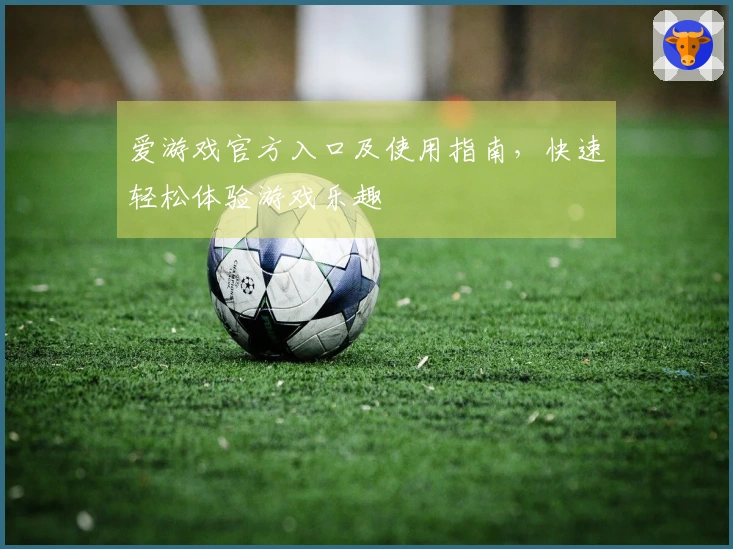 爱游戏官方入口及使用指南，快速轻松体验游戏乐趣