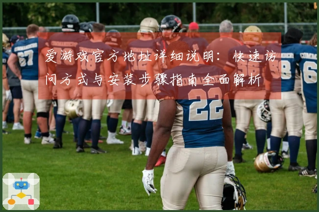 爱游戏官方地址详细说明：快速访问方式与安装步骤指南全面解析