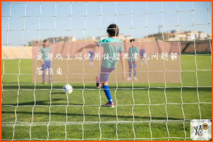 爱游戏主站使用体验及常见问题解答指南