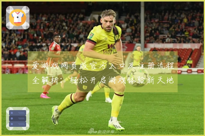 爱游戏网页版官方入口及注册流程全解析：轻松开启游戏体验新天地