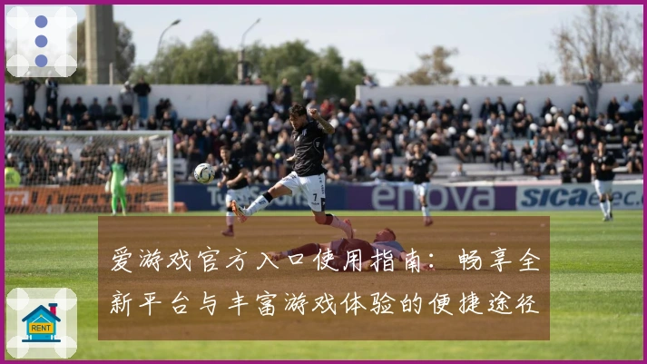 爱游戏官方入口使用指南：畅享全新平台与丰富游戏体验的便捷途径