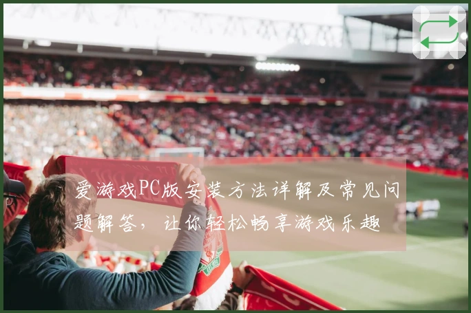 爱游戏PC版安装方法详解及常见问题解答，让你轻松畅享游戏乐趣
