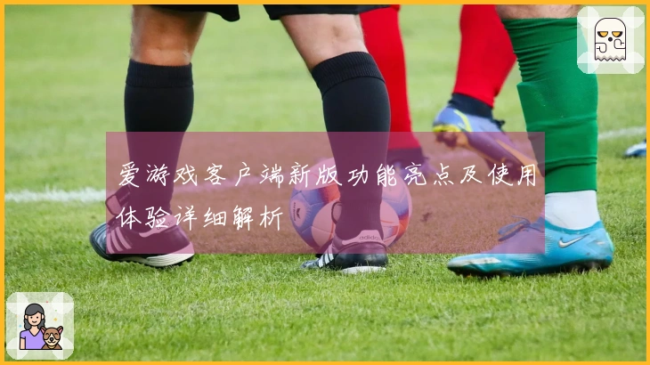 爱游戏客户端新版功能亮点及使用体验详细解析